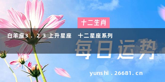 白羊座3.23上升星座 十二星座系列